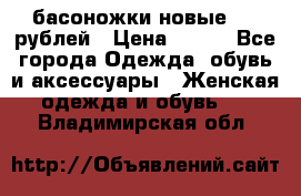 басоножки новые 500 рублей › Цена ­ 500 - Все города Одежда, обувь и аксессуары » Женская одежда и обувь   . Владимирская обл.